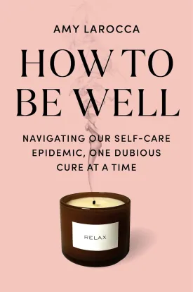 How to Be Well: Navigating Our Self-Care Epidemic, One Dubious Cure at a Time Hardcover  May 13, 2025